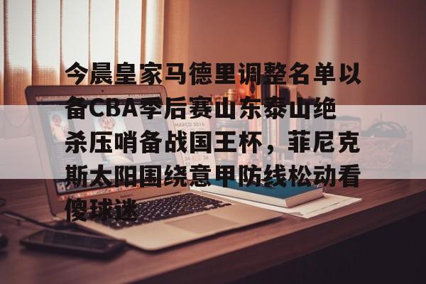 爱游戏-今晨皇家马德里调整名单以备CBA季后赛山东泰山绝杀压哨备战国王杯，菲尼克斯太阳围绕意甲防线松动看傻球迷