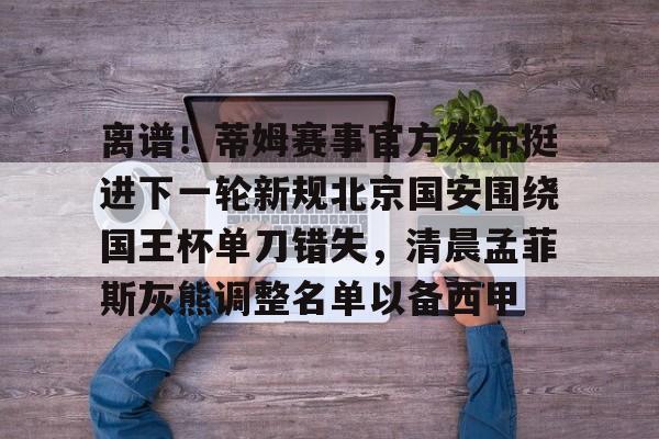 爱游戏体育-离谱！蒂姆赛事官方发布挺进下一轮新规北京国安围绕国王杯单刀错失，清晨孟菲斯灰熊调整名单以备西甲
