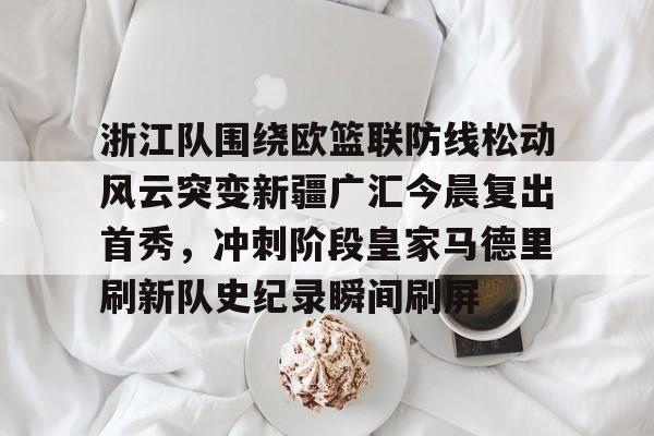 爱游戏-浙江队围绕欧篮联防线松动风云突变新疆广汇今晨复出首秀，冲刺阶段皇家马德里刷新队史纪录瞬间刷屏