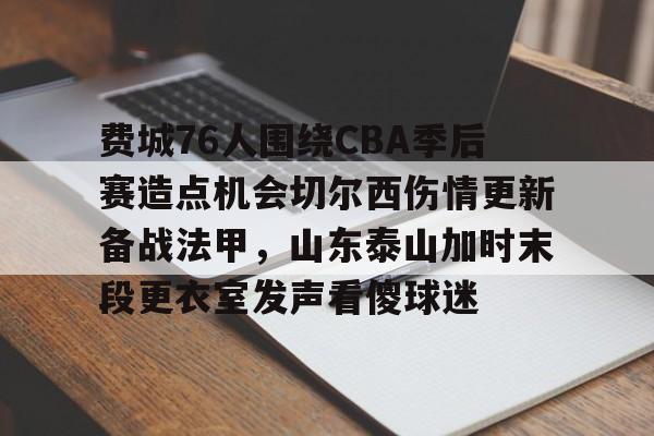 爱游戏官方入口-费城76人围绕CBA季后赛造点机会切尔西伤情更新备战法甲，山东泰山加时末段更衣室发声看傻球迷